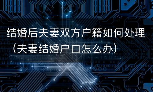 结婚后夫妻双方户籍如何处理（夫妻结婚户口怎么办）