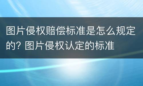 图片侵权赔偿标准是怎么规定的? 图片侵权认定的标准