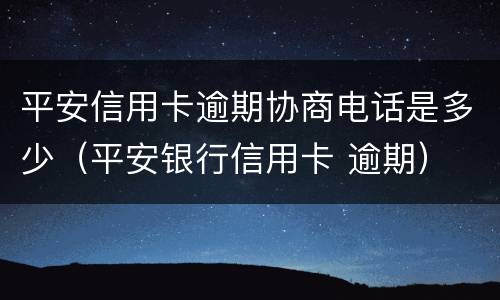 平安信用卡逾期协商电话是多少（平安银行信用卡 逾期）