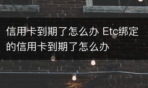信用卡到期了怎么办 Etc绑定的信用卡到期了怎么办