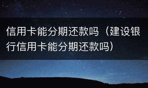 信用卡能分期还款吗（建设银行信用卡能分期还款吗）