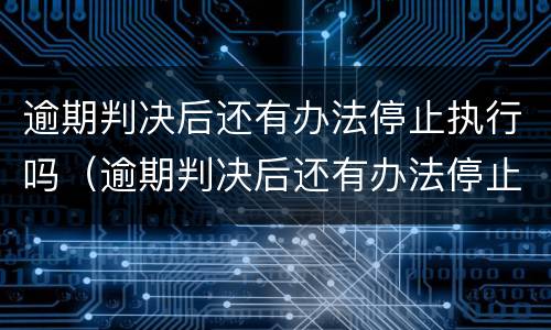逾期判决后还有办法停止执行吗（逾期判决后还有办法停止执行吗怎么办）