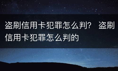 盗刷信用卡犯罪怎么判？ 盗刷信用卡犯罪怎么判的