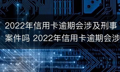2022年信用卡逾期会涉及刑事案件吗 2022年信用卡逾期会涉及刑事案件吗