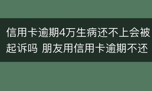 信用卡逾期4万生病还不上会被起诉吗 朋友用信用卡逾期不还起诉有用吗