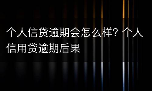 个人信贷逾期会怎么样? 个人信用贷逾期后果