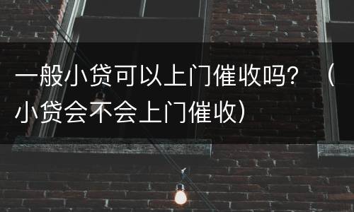 一般小贷可以上门催收吗？（小贷会不会上门催收）