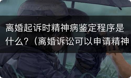 离婚起诉时精神病鉴定程序是什么?（离婚诉讼可以申请精神鉴定吗）