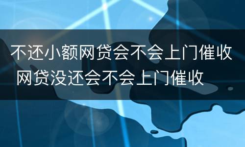 不还小额网贷会不会上门催收 网贷没还会不会上门催收