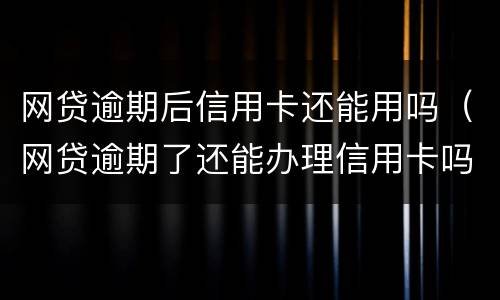 网贷逾期后信用卡还能用吗（网贷逾期了还能办理信用卡吗）
