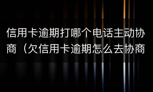 信用卡逾期打哪个电话主动协商（欠信用卡逾期怎么去协商）