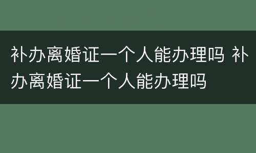 补办离婚证一个人能办理吗 补办离婚证一个人能办理吗
