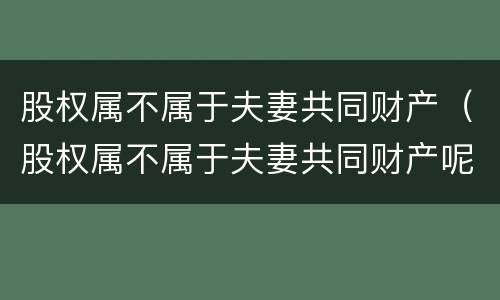 股权属不属于夫妻共同财产（股权属不属于夫妻共同财产呢）