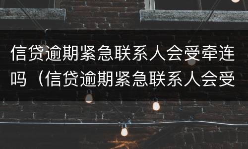 信贷逾期紧急联系人会受牵连吗（信贷逾期紧急联系人会受牵连吗知乎）