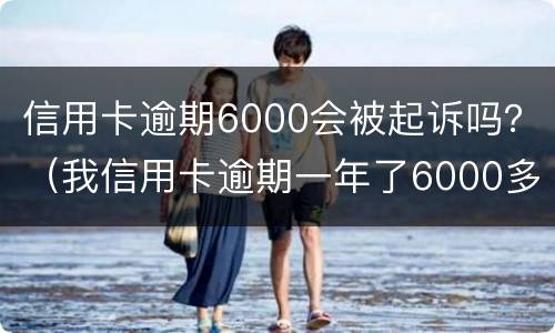 信用卡逾期6000会被起诉吗？（我信用卡逾期一年了6000多被起诉了怎么办）