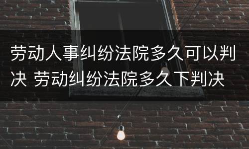 劳动人事纠纷法院多久可以判决 劳动纠纷法院多久下判决
