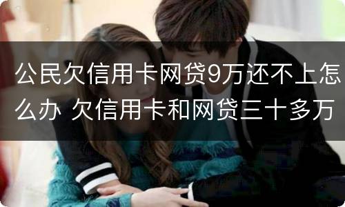 公民欠信用卡网贷9万还不上怎么办 欠信用卡和网贷三十多万还不上怎么办