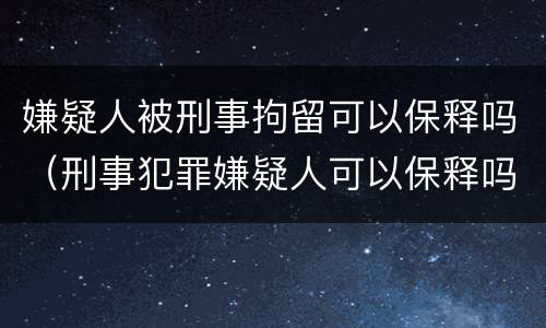 嫌疑人被刑事拘留可以保释吗（刑事犯罪嫌疑人可以保释吗）