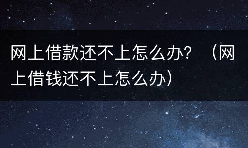 网上借款还不上怎么办？（网上借钱还不上怎么办）