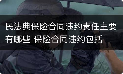 民法典保险合同违约责任主要有哪些 保险合同违约包括