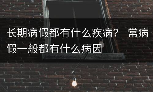 长期病假都有什么疾病？ 常病假一般都有什么病因
