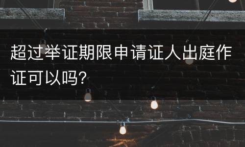 超过举证期限申请证人出庭作证可以吗？