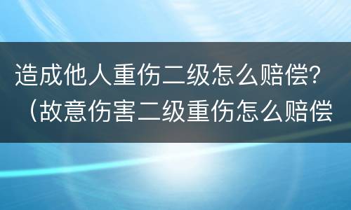 造成他人重伤二级怎么赔偿？（故意伤害二级重伤怎么赔偿）
