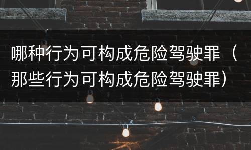 哪种行为可构成危险驾驶罪（那些行为可构成危险驾驶罪）