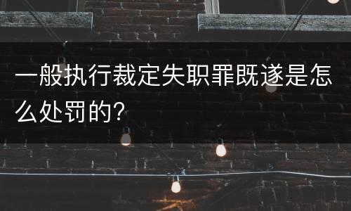 一般执行裁定失职罪既遂是怎么处罚的?
