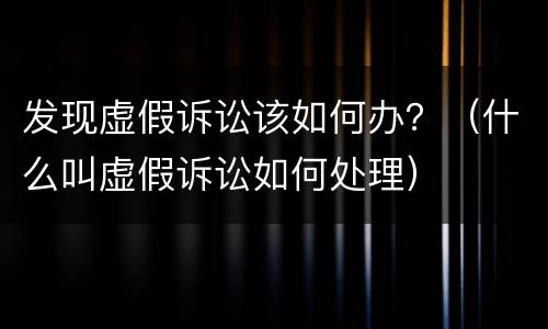 发现虚假诉讼该如何办？（什么叫虚假诉讼如何处理）