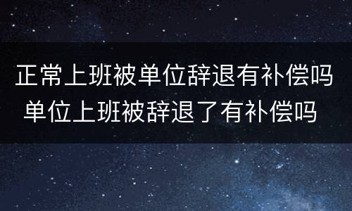 正常上班被单位辞退有补偿吗 单位上班被辞退了有补偿吗