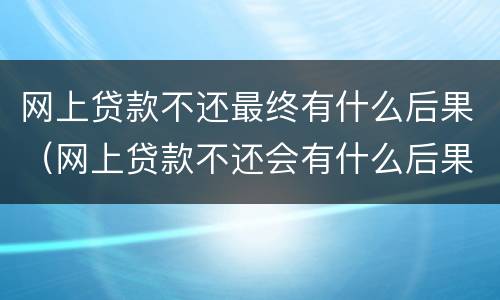 网上贷款不还最终有什么后果（网上贷款不还会有什么后果）