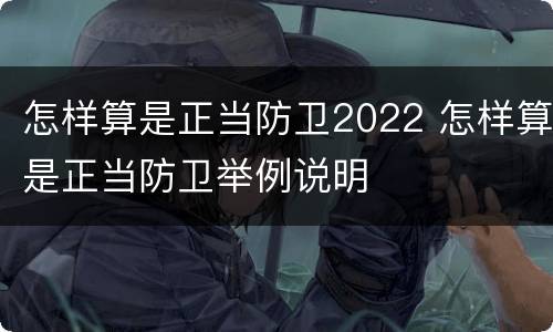 怎样算是正当防卫2022 怎样算是正当防卫举例说明