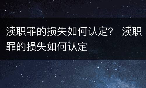 渎职罪的损失如何认定？ 渎职罪的损失如何认定