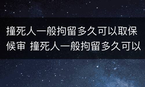 撞死人一般拘留多久可以取保候审 撞死人一般拘留多久可以取保候审啊