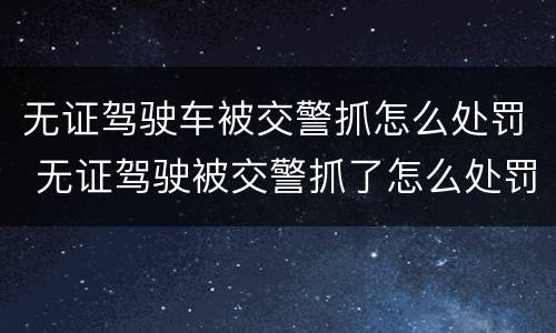 无证驾驶车被交警抓怎么处罚 无证驾驶被交警抓了怎么处罚