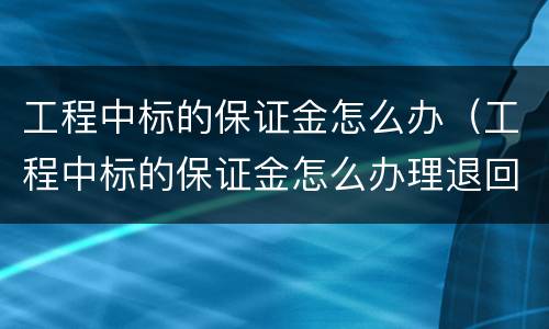 工程中标的保证金怎么办（工程中标的保证金怎么办理退回）