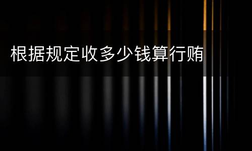 根据规定收多少钱算行贿