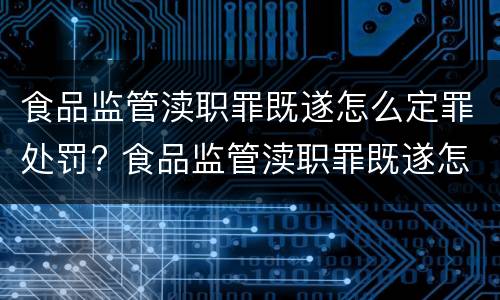 食品监管渎职罪既遂怎么定罪处罚? 食品监管渎职罪既遂怎么定罪处罚