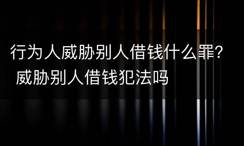 行为人威胁别人借钱什么罪？ 威胁别人借钱犯法吗