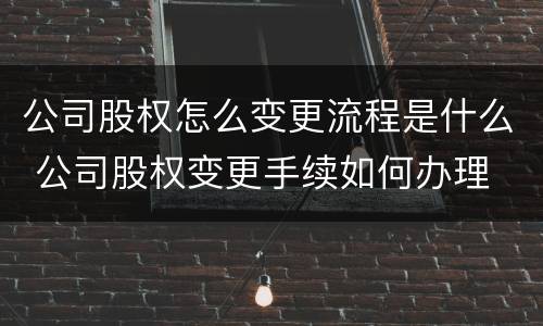 公司股权怎么变更流程是什么 公司股权变更手续如何办理