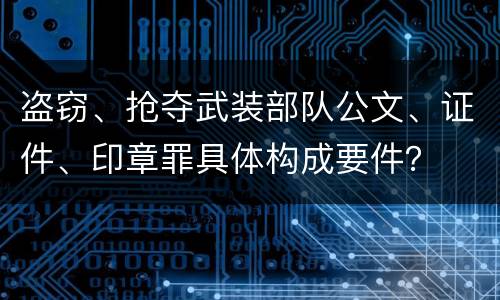 盗窃、抢夺武装部队公文、证件、印章罪具体构成要件？