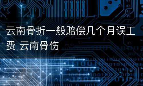 云南骨折一般赔偿几个月误工费 云南骨伤