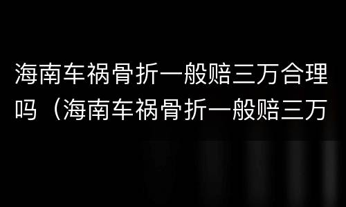 海南车祸骨折一般赔三万合理吗（海南车祸骨折一般赔三万合理吗知乎）