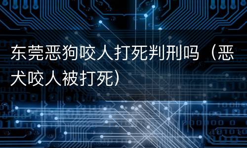 东莞恶狗咬人打死判刑吗（恶犬咬人被打死）