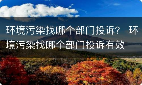 环境污染找哪个部门投诉？ 环境污染找哪个部门投诉有效