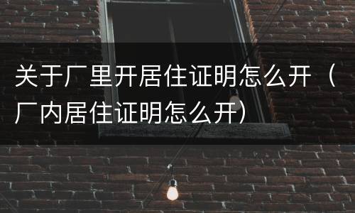 关于厂里开居住证明怎么开（厂内居住证明怎么开）