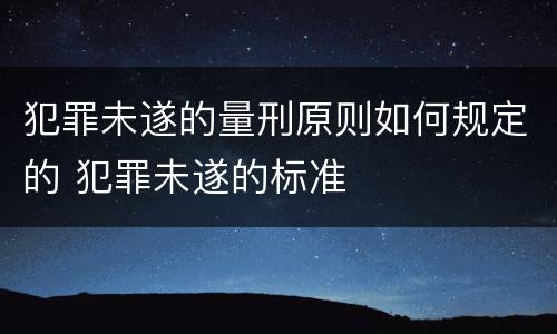 犯罪未遂的量刑原则如何规定的 犯罪未遂的标准