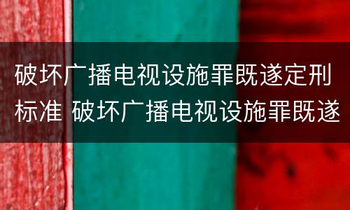 破坏广播电视设施罪既遂定刑标准 破坏广播电视设施罪既遂定刑标准是多少