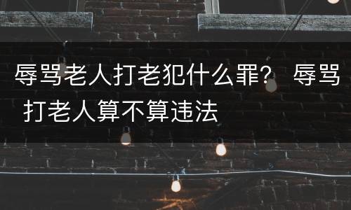 辱骂老人打老犯什么罪？ 辱骂 打老人算不算违法